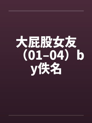 大屁股女友(01–04)by佚名