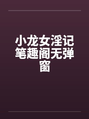 小龙女淫记笔趣阁无弹窗